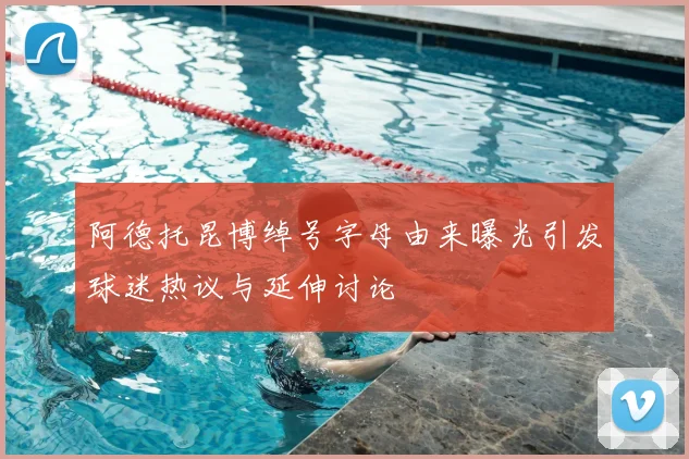 阿德托昆博绰号字母由来曝光引发球迷热议与延伸讨论