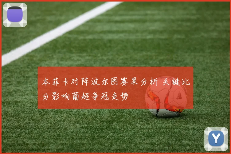 本菲卡对阵波尔图赛果分析 关键比分影响葡超争冠走势