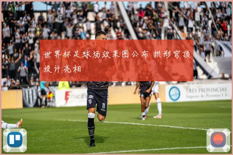 世界杯足球场效果图公布 拱形穹顶设计亮相