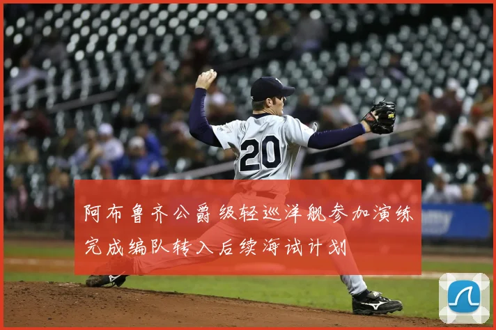 阿布鲁齐公爵级轻巡洋舰参加演练完成编队转入后续海试计划