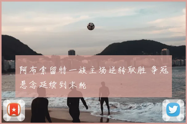 阿布索留特一族主场逆转取胜 争冠悬念延续到末轮