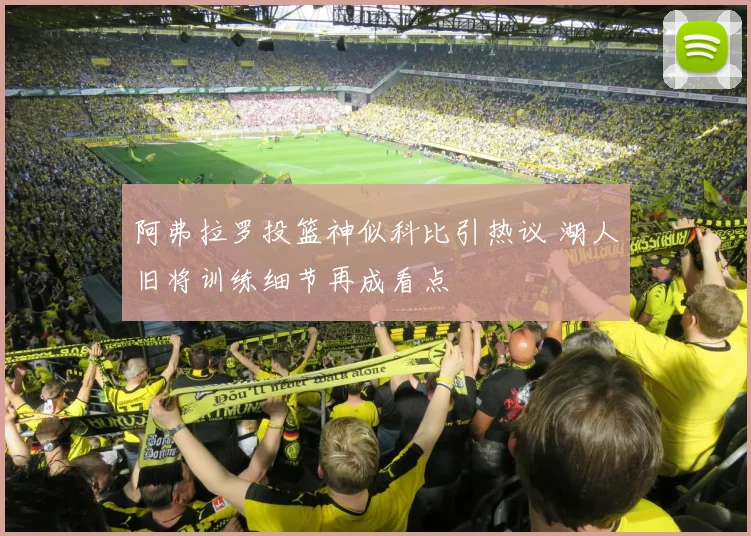 阿弗拉罗投篮神似科比引热议 湖人旧将训练细节再成看点