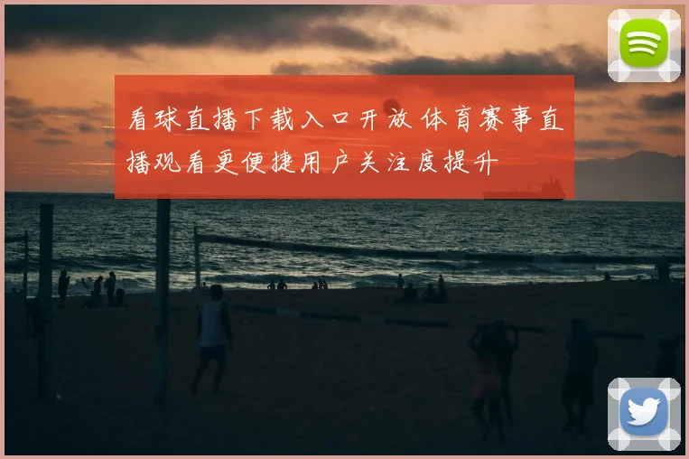 看球直播下载入口开放 体育赛事直播观看更便捷用户关注度提升