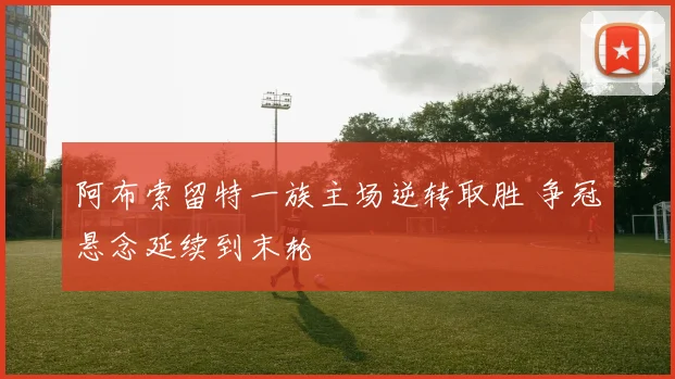 阿布索留特一族主场逆转取胜 争冠悬念延续到末轮
