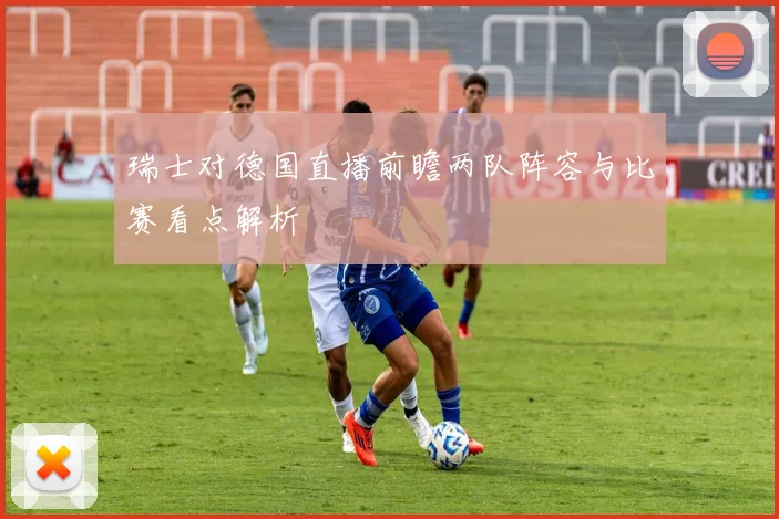 瑞士对德国直播前瞻两队阵容与比赛看点解析
