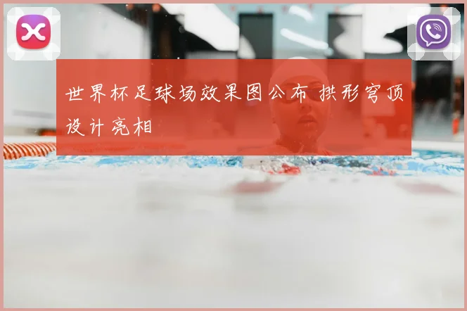 世界杯足球场效果图公布 拱形穹顶设计亮相