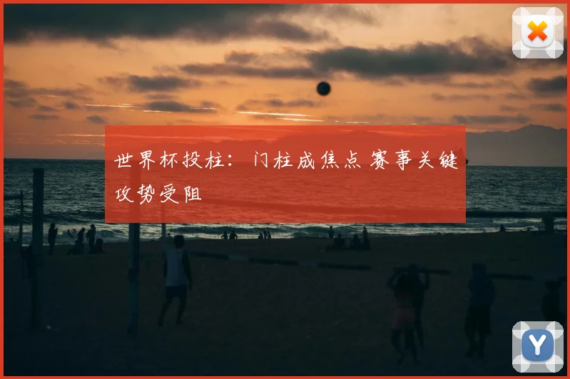 世界杯投柱：门柱成焦点 赛事关键攻势受阻