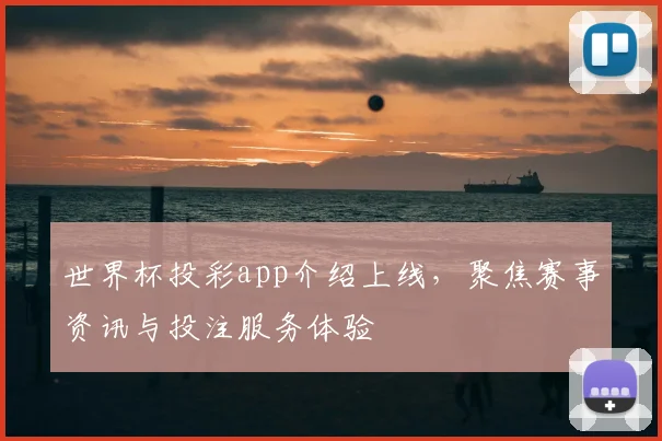 世界杯投彩app介绍上线，聚焦赛事资讯与投注服务体验