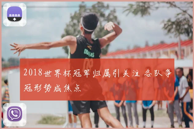 2018世界杯冠军归属引关注 各队争冠形势成焦点