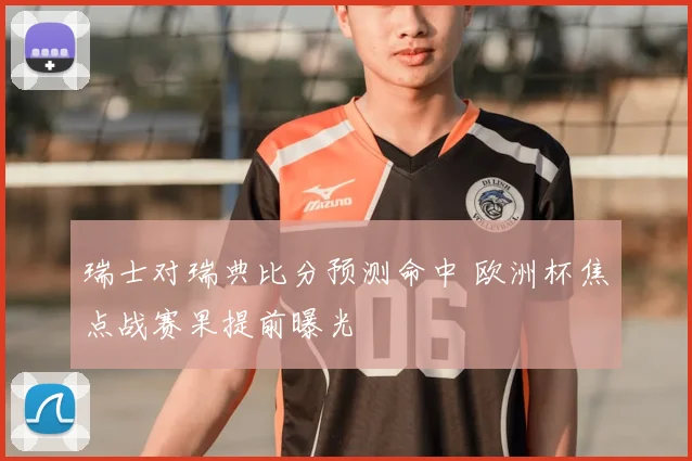 瑞士对瑞典比分预测命中 欧洲杯焦点战赛果提前曝光