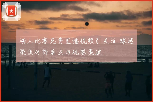 湖人比赛免费直播视频引关注 球迷聚焦对阵看点与观赛渠道