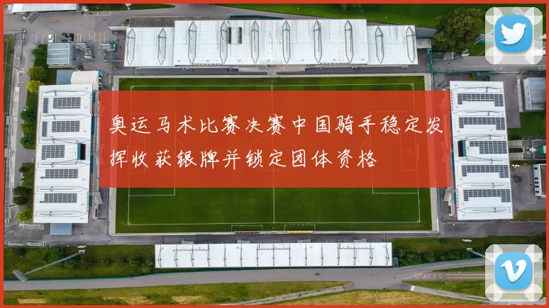 奥运马术比赛决赛中国骑手稳定发挥收获银牌并锁定团体资格