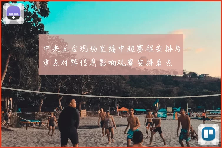 中央五台现场直播中超赛程安排与重点对阵信息影响观赛安排看点