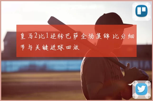 皇马2比1逆转巴萨全场集锦 比分细节与关键进球回放