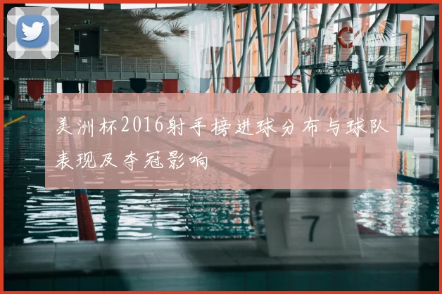 美洲杯2016射手榜进球分布与球队表现及夺冠影响