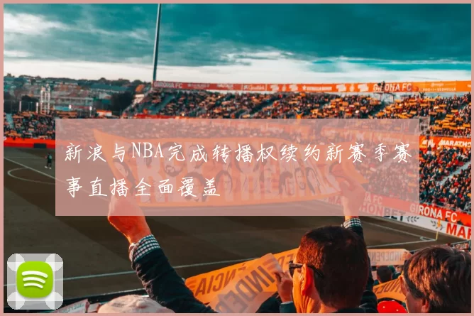 新浪与NBA完成转播权续约新赛季赛事直播全面覆盖
