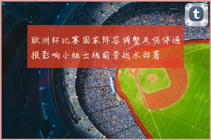 欧洲杯比赛国家阵容调整及伤停通报影响小组出线前景战术部署