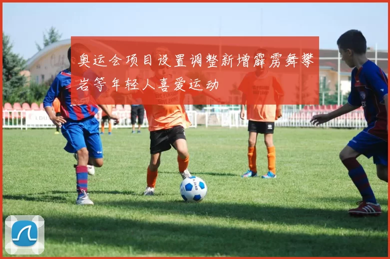 奥运会项目设置调整新增霹雳舞攀岩等年轻人喜爱运动