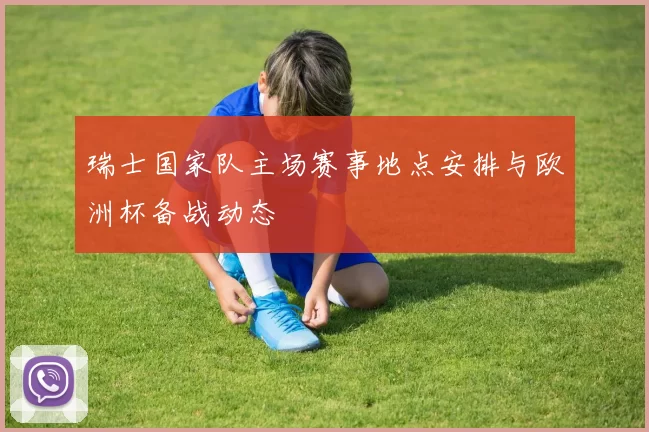 瑞士国家队主场赛事地点安排与欧洲杯备战动态