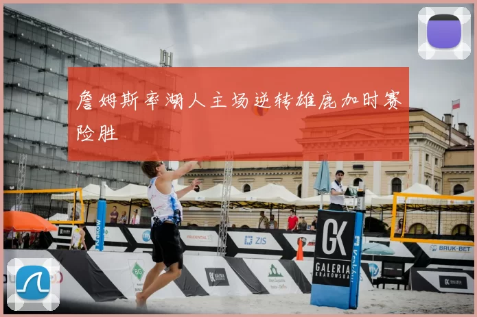 詹姆斯率湖人主场逆转雄鹿加时赛险胜