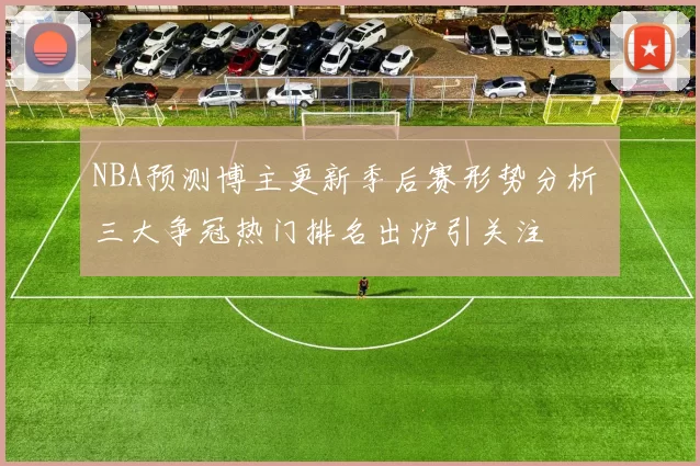 NBA预测博主更新季后赛形势分析 三大争冠热门排名出炉引关注