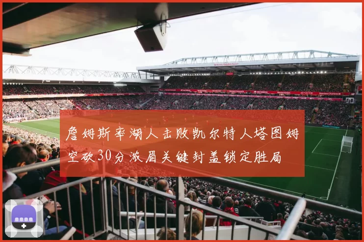 詹姆斯率湖人击败凯尔特人塔图姆空砍30分浓眉关键封盖锁定胜局