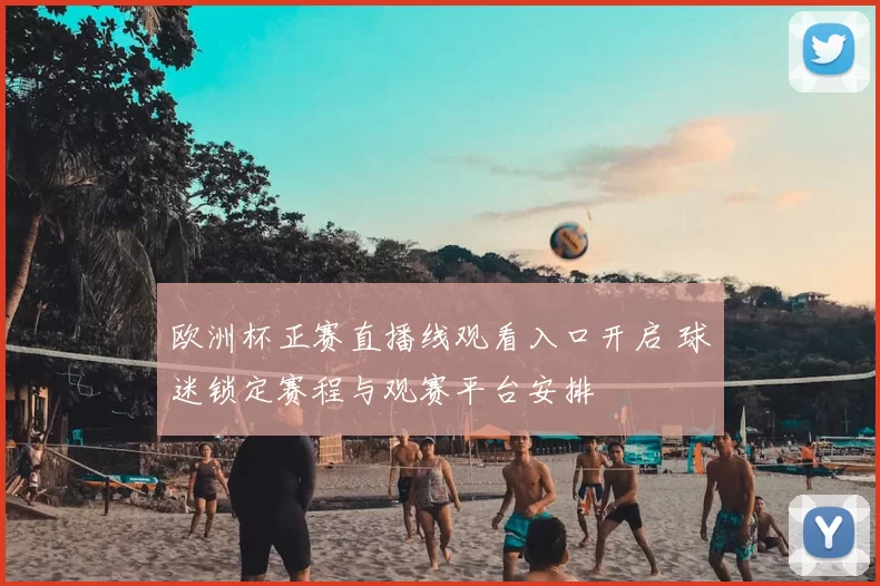 欧洲杯正赛直播线观看入口开启 球迷锁定赛程与观赛平台安排
