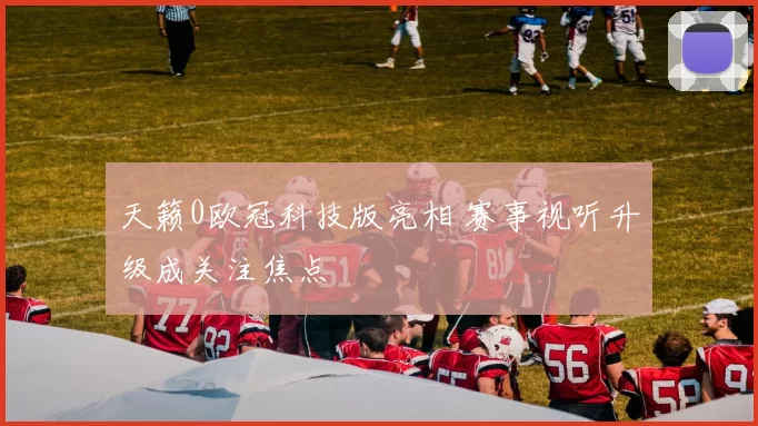 天籁0欧冠科技版亮相 赛事视听升级成关注焦点
