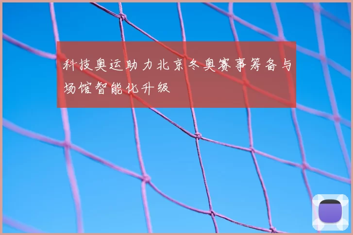 科技奥运助力北京冬奥赛事筹备与场馆智能化升级
