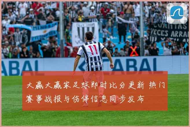 大蠃大赢家足球即时比分更新 热门赛事战报与伤停信息同步发布