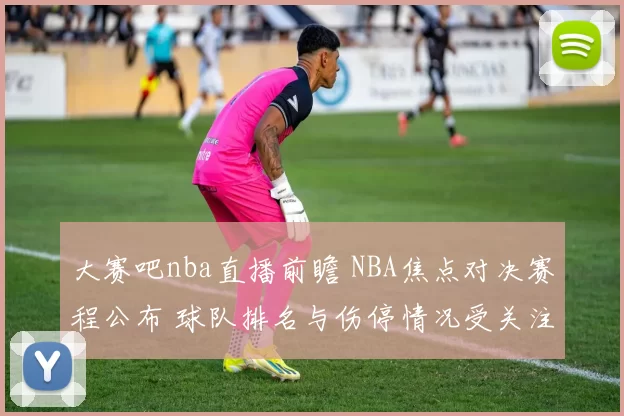 大赛吧nba直播前瞻 NBA焦点对决赛程公布 球队排名与伤停情况受关注