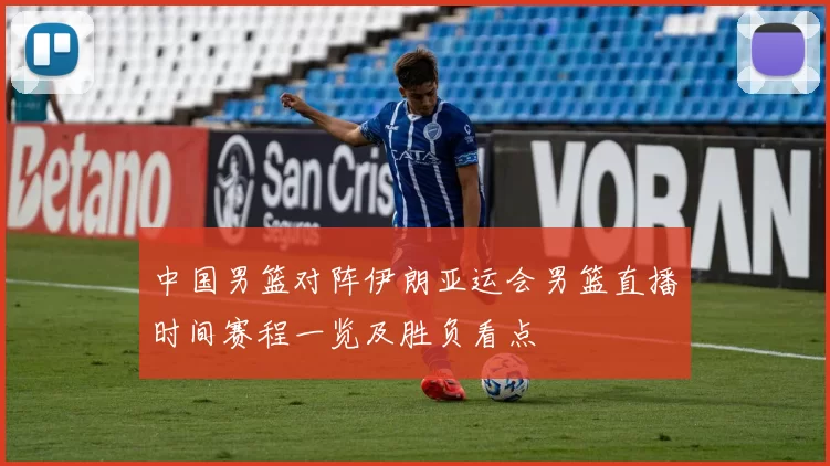 中国男篮对阵伊朗亚运会男篮直播时间赛程一览及胜负看点