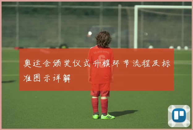 奥运会颁奖仪式升旗环节流程及标准图示详解