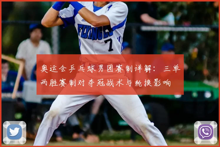 奥运会乒乓球男团赛制详解：三单两胜赛制对夺冠战术与轮换影响