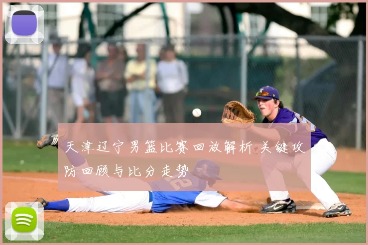 天津辽宁男篮比赛回放解析 关键攻防回顾与比分走势