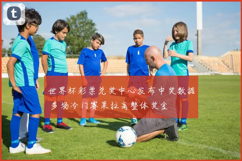 世界杯彩票兑奖中心发布中奖数据 多场冷门赛果拉高整体奖金