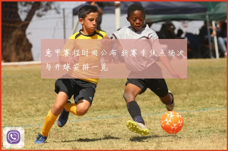 意甲赛程时间公布 新赛季焦点场次与开球安排一览