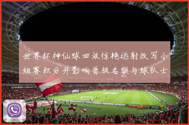 世界杯神仙球回放惊艳远射改写小组赛积分并影响晋级名额与球队士气