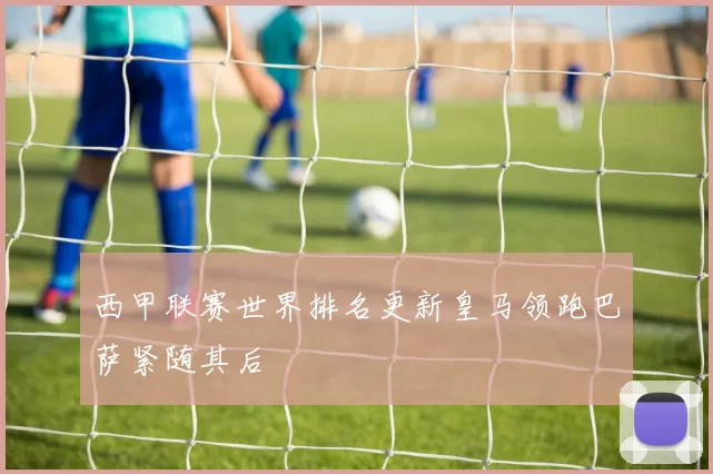 西甲联赛世界排名更新皇马领跑巴萨紧随其后