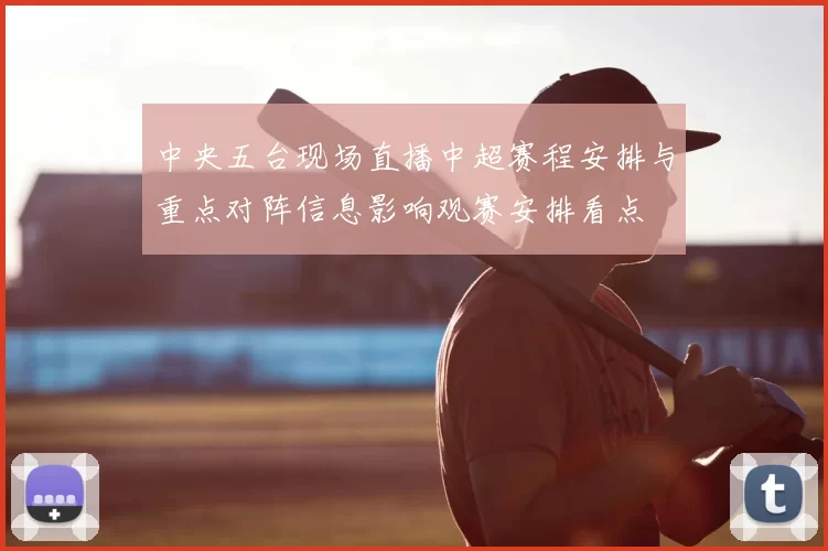 中央五台现场直播中超赛程安排与重点对阵信息影响观赛安排看点