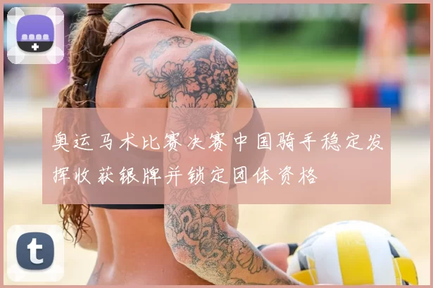 奥运马术比赛决赛中国骑手稳定发挥收获银牌并锁定团体资格