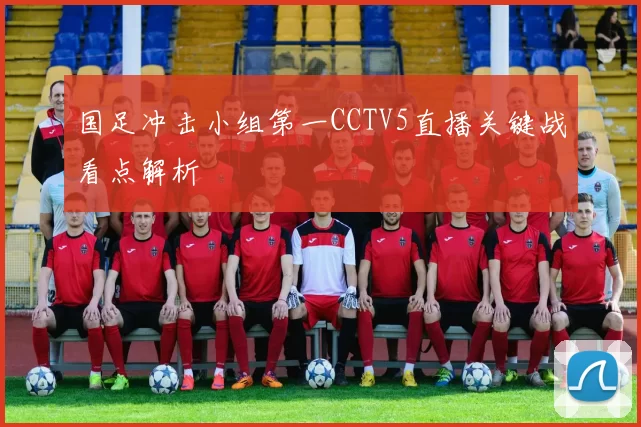 国足冲击小组第一CCTV5直播关键战看点解析