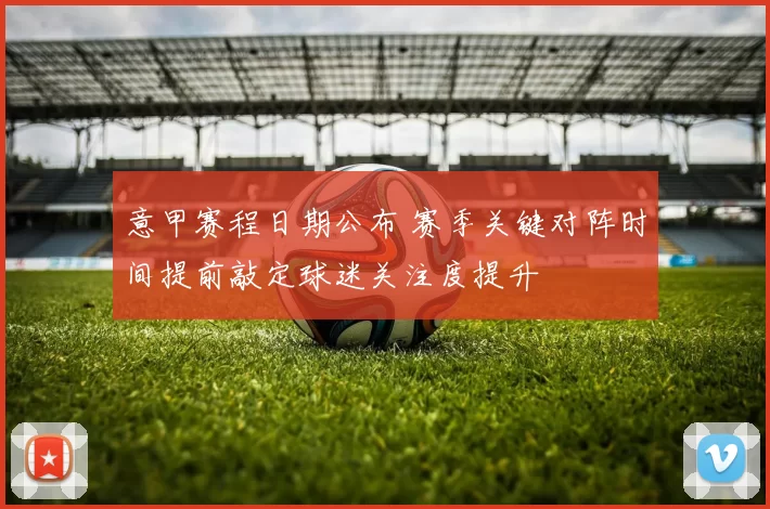 意甲赛程日期公布 赛季关键对阵时间提前敲定球迷关注度提升
