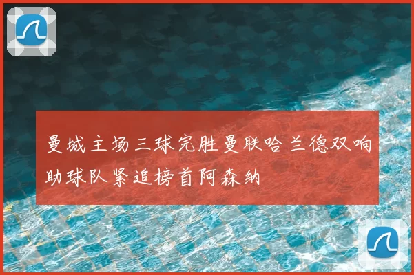 曼城主场三球完胜曼联哈兰德双响助球队紧追榜首阿森纳