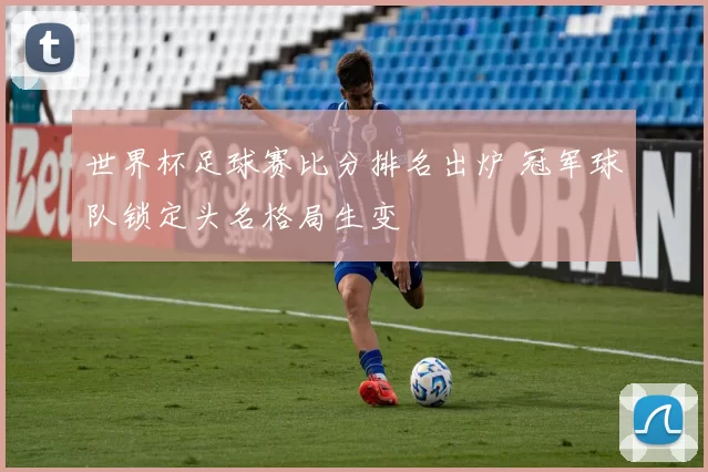 世界杯足球赛比分排名出炉 冠军球队锁定头名格局生变