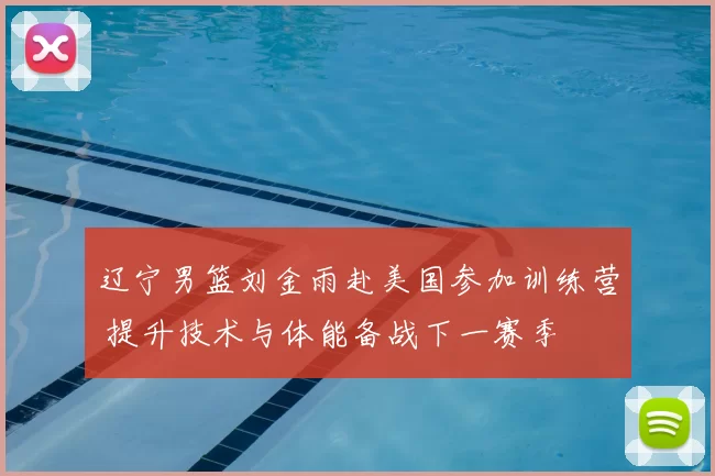 辽宁男篮刘金雨赴美国参加训练营 提升技术与体能备战下一赛季