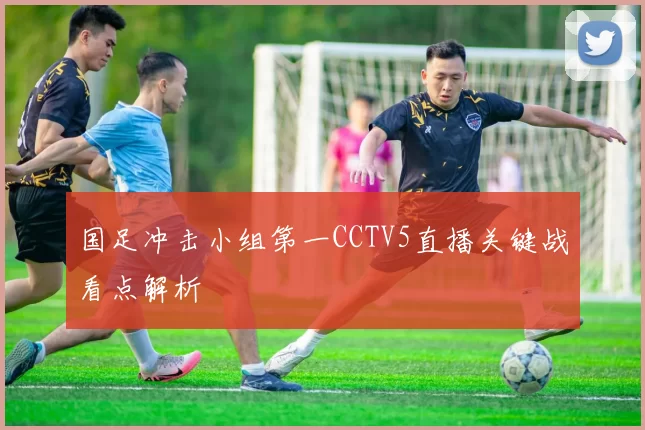 国足冲击小组第一CCTV5直播关键战看点解析