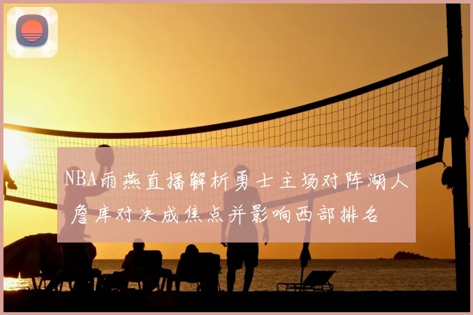 NBA雨燕直播解析勇士主场对阵湖人 詹库对决成焦点并影响西部排名