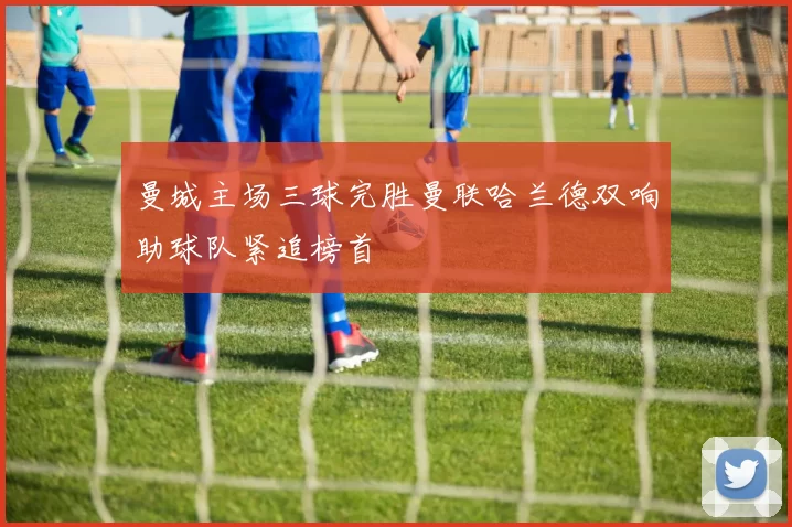 曼城主场三球完胜曼联哈兰德双响助球队紧追榜首