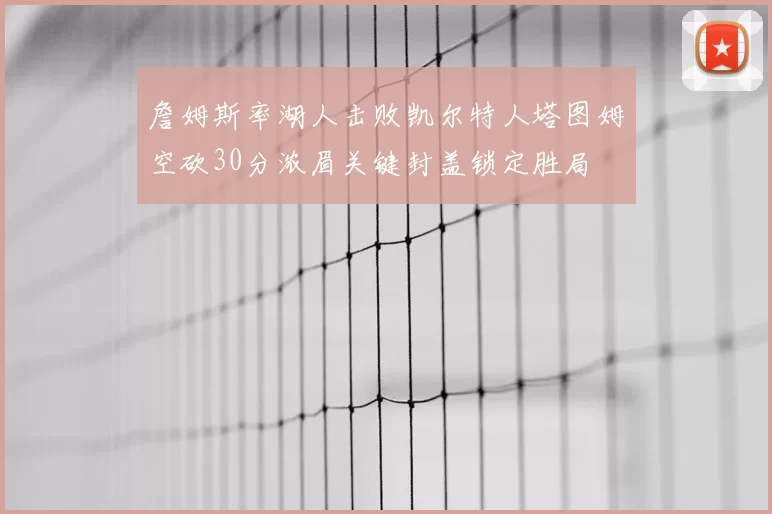 詹姆斯率湖人击败凯尔特人塔图姆空砍30分浓眉关键封盖锁定胜局